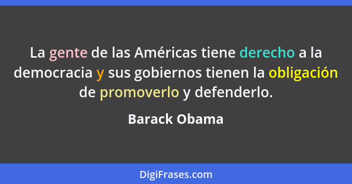 La gente de las Américas tiene derecho a la democracia y sus gobiernos tienen la obligación de promoverlo y defenderlo.... - Barack Obama