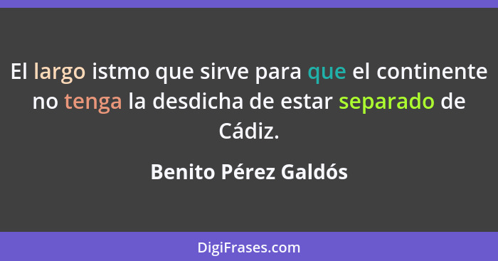 El largo istmo que sirve para que el continente no tenga la desdicha de estar separado de Cádiz.... - Benito Pérez Galdós