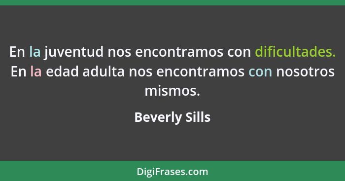 En la juventud nos encontramos con dificultades. En la edad adulta nos encontramos con nosotros mismos.... - Beverly Sills