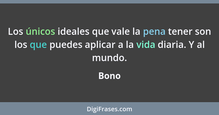 Los únicos ideales que vale la pena tener son los que puedes aplicar a la vida diaria. Y al mundo.... - Bono