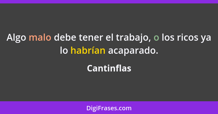 Algo malo debe tener el trabajo, o los ricos ya lo habrían acaparado.... - Cantinflas