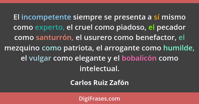 El incompetente siempre se presenta a sí mismo como experto, el cruel como piadoso, el pecador como santurrón, el usurero como ben... - Carlos Ruiz Zafón