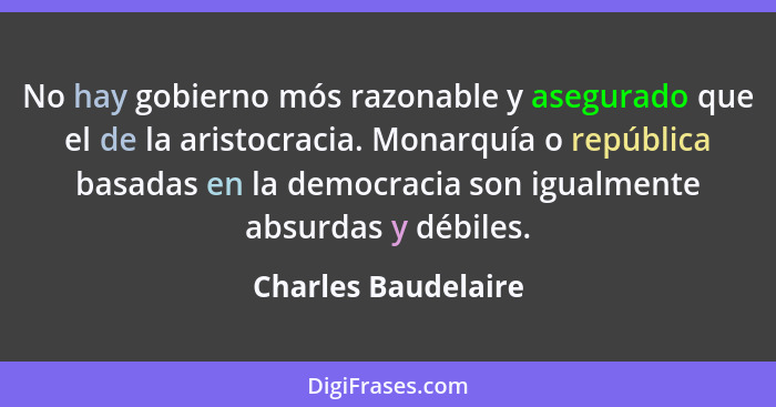 No hay gobierno mós razonable y asegurado que el de la aristocracia. Monarquía o república basadas en la democracia son igualment... - Charles Baudelaire
