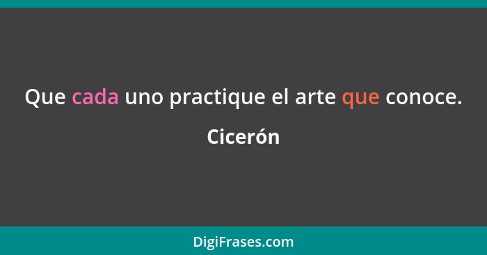 Que cada uno practique el arte que conoce.... - Cicerón