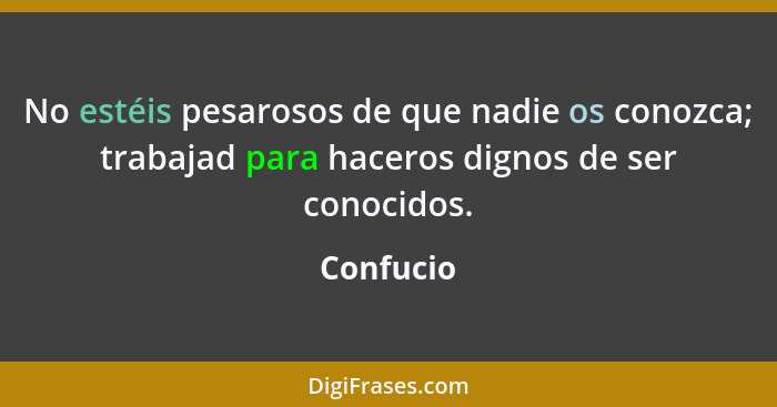 No estéis pesarosos de que nadie os conozca; trabajad para haceros dignos de ser conocidos.... - Confucio