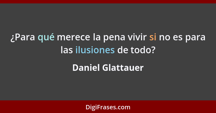 ¿Para qué merece la pena vivir si no es para las ilusiones de todo?... - Daniel Glattauer