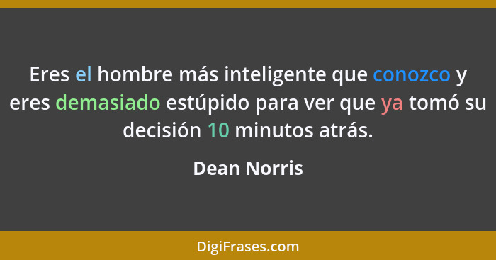 Eres el hombre más inteligente que conozco y eres demasiado estúpido para ver que ya tomó su decisión 10 minutos atrás.... - Dean Norris