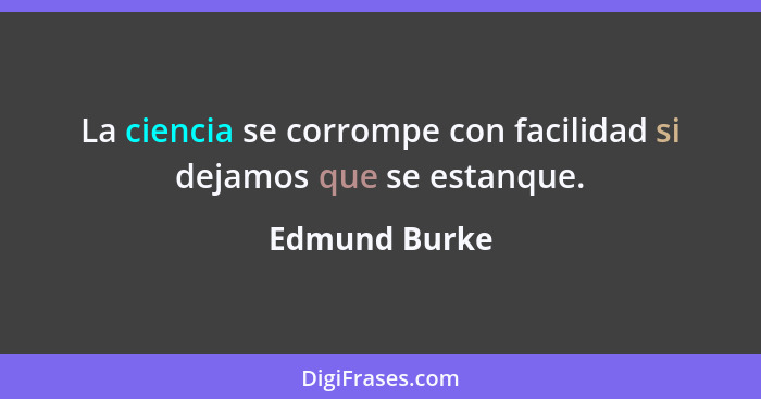 La ciencia se corrompe con facilidad si dejamos que se estanque.... - Edmund Burke