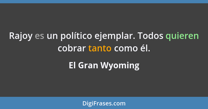 Rajoy es un político ejemplar. Todos quieren cobrar tanto como él.... - El Gran Wyoming