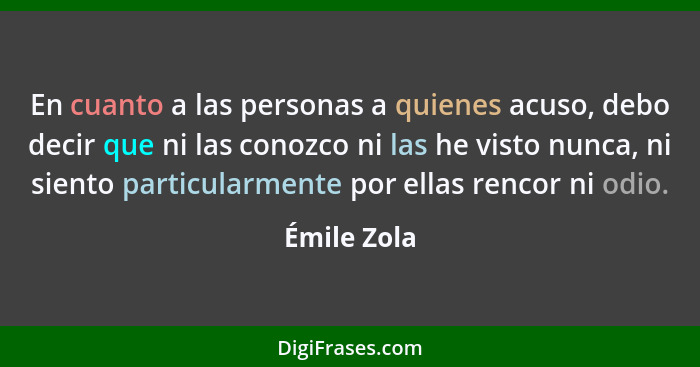 En cuanto a las personas a quienes acuso, debo decir que ni las conozco ni las he visto nunca, ni siento particularmente por ellas rencor... - Émile Zola