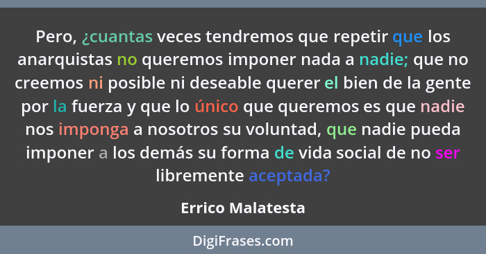 Pero, ¿cuantas veces tendremos que repetir que los anarquistas no queremos imponer nada a nadie; que no creemos ni posible ni desea... - Errico Malatesta