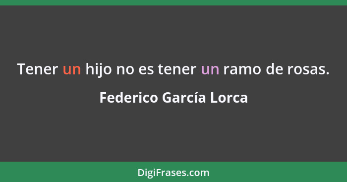Tener un hijo no es tener un ramo de rosas.... - Federico García Lorca