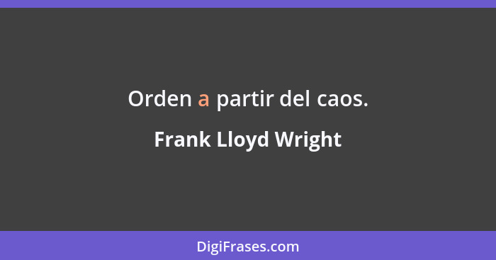 Orden a partir del caos.... - Frank Lloyd Wright