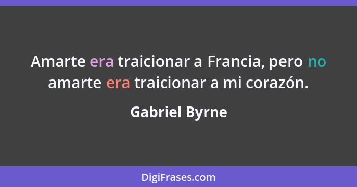 Amarte era traicionar a Francia, pero no amarte era traicionar a mi corazón.... - Gabriel Byrne