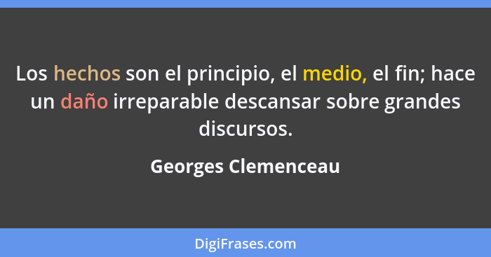 Los hechos son el principio, el medio, el fin; hace un daño irreparable descansar sobre grandes discursos.... - Georges Clemenceau