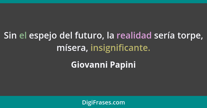 Sin el espejo del futuro, la realidad sería torpe, mísera, insignificante.... - Giovanni Papini
