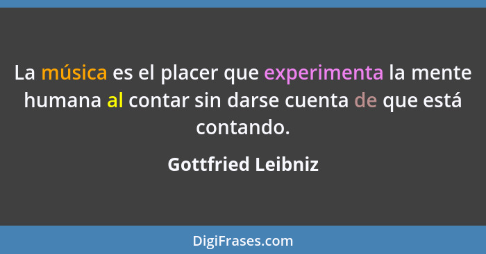 La música es el placer que experimenta la mente humana al contar sin darse cuenta de que está contando.... - Gottfried Leibniz