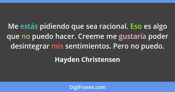 Me estás pidiendo que sea racional. Eso es algo que no puedo hacer. Creeme me gustaría poder desintegrar mis sentimientos. Pero n... - Hayden Christensen