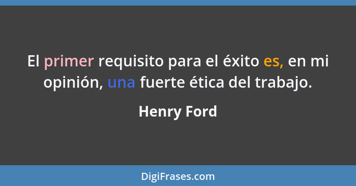 El primer requisito para el éxito es, en mi opinión, una fuerte ética del trabajo.... - Henry Ford