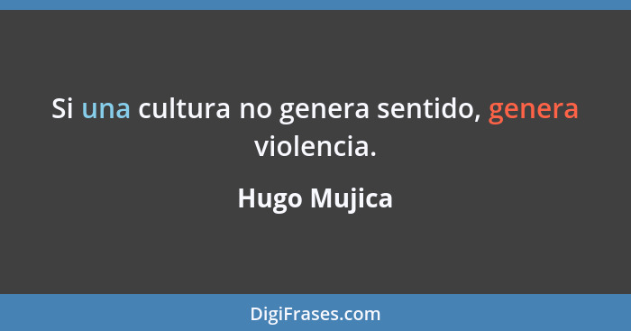 Si una cultura no genera sentido, genera violencia.... - Hugo Mujica