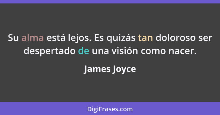Su alma está lejos. Es quizás tan doloroso ser despertado de una visión como nacer.... - James Joyce