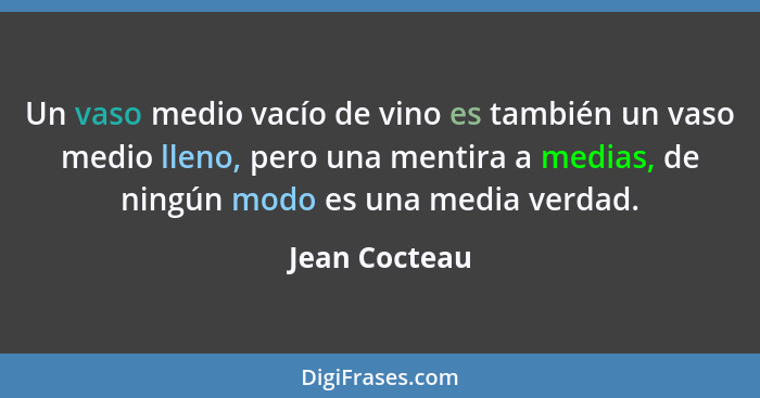 Un vaso medio vacío de vino es también un vaso medio lleno, pero una mentira a medias, de ningún modo es una media verdad.... - Jean Cocteau