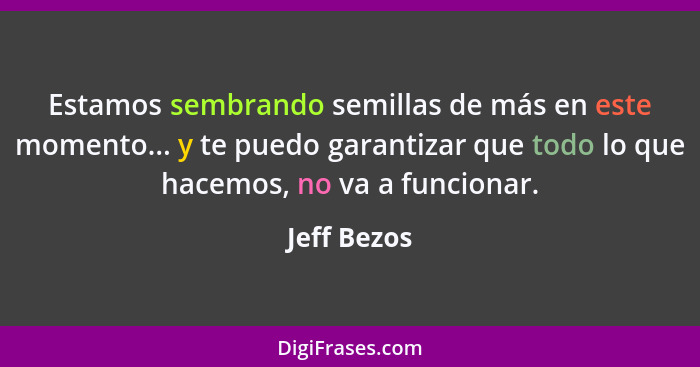 Estamos sembrando semillas de más en este momento... y te puedo garantizar que todo lo que hacemos, no va a funcionar.... - Jeff Bezos