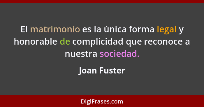 El matrimonio es la única forma legal y honorable de complicidad que reconoce a nuestra sociedad.... - Joan Fuster