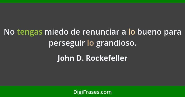 No tengas miedo de renunciar a lo bueno para perseguir lo grandioso.... - John D. Rockefeller
