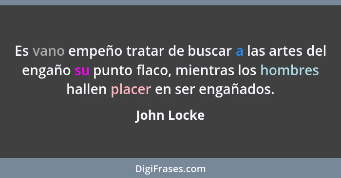 Es vano empeño tratar de buscar a las artes del engaño su punto flaco, mientras los hombres hallen placer en ser engañados.... - John Locke