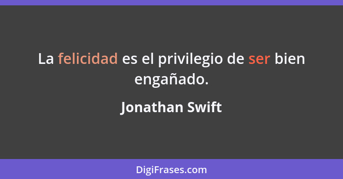 La felicidad es el privilegio de ser bien engañado.... - Jonathan Swift