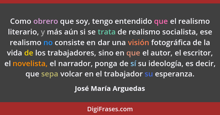 Como obrero que soy, tengo entendido que el realismo literario, y más aún si se trata de realismo socialista, ese realismo no co... - José María Arguedas