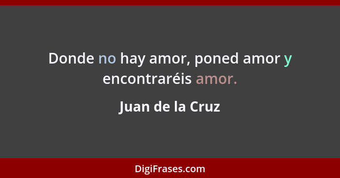 Donde no hay amor, poned amor y encontraréis amor.... - Juan de la Cruz