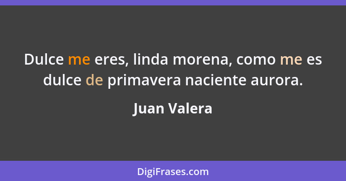 Dulce me eres, linda morena, como me es dulce de primavera naciente aurora.... - Juan Valera