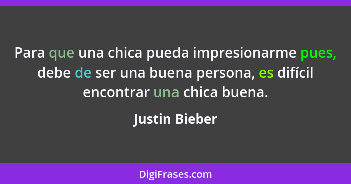 Para que una chica pueda impresionarme pues, debe de ser una buena persona, es difícil encontrar una chica buena.... - Justin Bieber