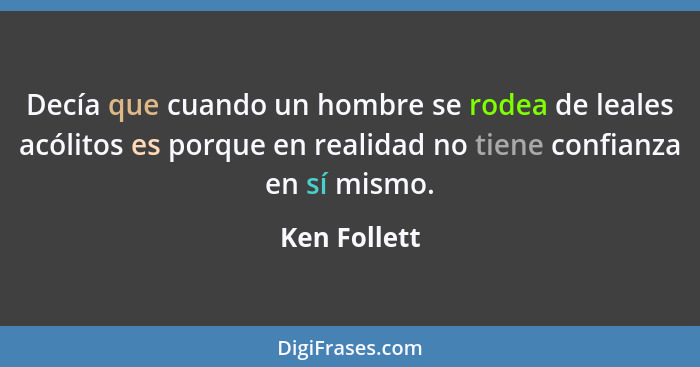 Decía que cuando un hombre se rodea de leales acólitos es porque en realidad no tiene confianza en sí mismo.... - Ken Follett