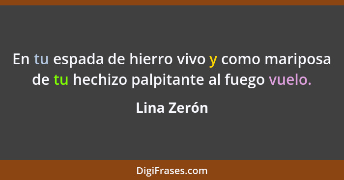 En tu espada de hierro vivo y como mariposa de tu hechizo palpitante al fuego vuelo.... - Lina Zerón