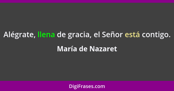 Alégrate, llena de gracia, el Señor está contigo.... - María de Nazaret