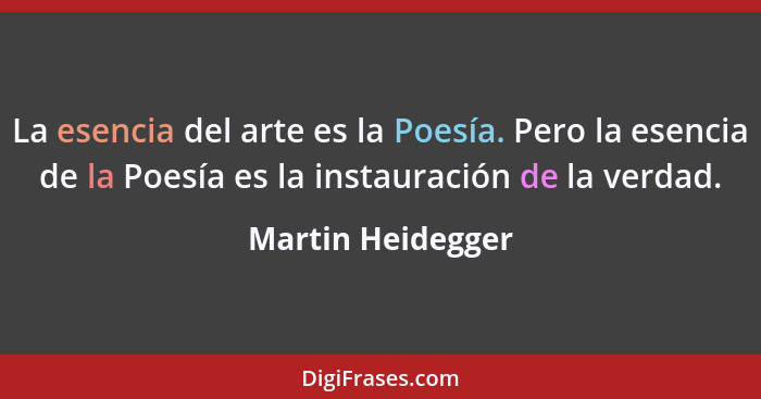 La esencia del arte es la Poesía. Pero la esencia de la Poesía es la instauración de la verdad.... - Martin Heidegger