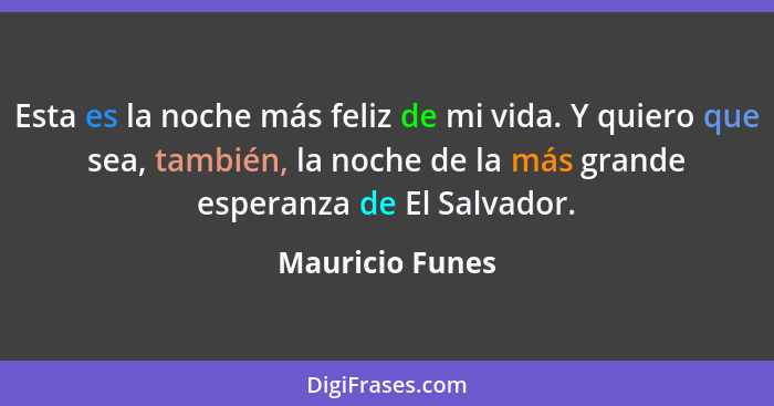 Esta es la noche más feliz de mi vida. Y quiero que sea, también, la noche de la más grande esperanza de El Salvador.... - Mauricio Funes