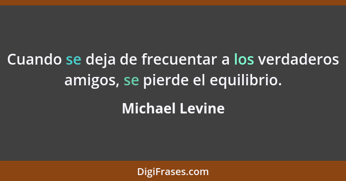 Cuando se deja de frecuentar a los verdaderos amigos, se pierde el equilibrio.... - Michael Levine