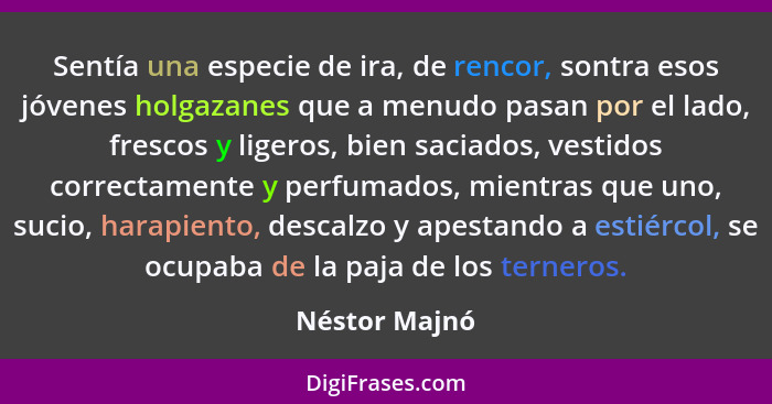 Sentía una especie de ira, de rencor, sontra esos jóvenes holgazanes que a menudo pasan por el lado, frescos y ligeros, bien saciados,... - Néstor Majnó