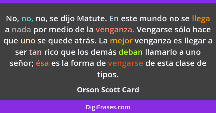 No, no, no, se dijo Matute. En este mundo no se llega a nada por medio de la venganza. Vengarse sólo hace que uno se quede atrás. L... - Orson Scott Card