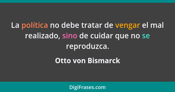 La política no debe tratar de vengar el mal realizado, sino de cuidar que no se reproduzca.... - Otto von Bismarck