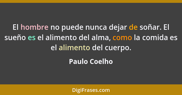 El hombre no puede nunca dejar de soñar. El sueño es el alimento del alma, como la comida es el alimento del cuerpo.... - Paulo Coelho