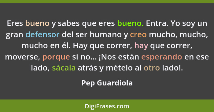 Eres bueno y sabes que eres bueno. Entra. Yo soy un gran defensor del ser humano y creo mucho, mucho, mucho en él. Hay que correr, hay... - Pep Guardiola