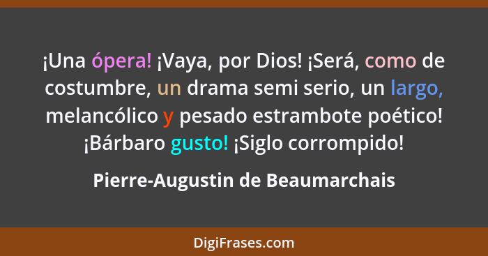 ¡Una ópera! ¡Vaya, por Dios! ¡Será, como de costumbre, un drama semi serio, un largo, melancólico y pesado estrambot... - Pierre-Augustin de Beaumarchais