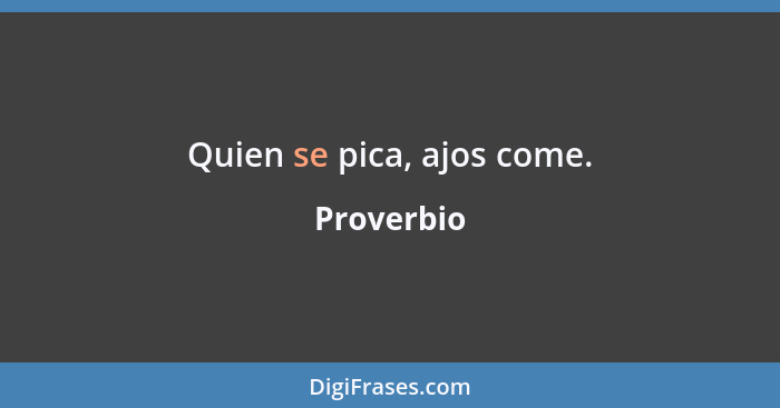 Quien se pica, ajos come.... - Proverbio