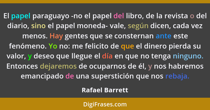 El papel paraguayo -no el papel del libro, de la revista o del diario, sino el papel moneda- vale, según dicen, cada vez menos. Hay g... - Rafael Barrett