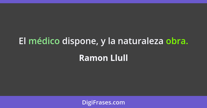 El médico dispone, y la naturaleza obra.... - Ramon Llull